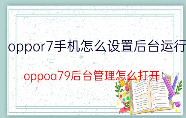 oppor7手机怎么设置后台运行 oppoa79后台管理怎么打开？